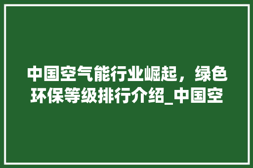 中国空气能行业崛起，绿色环保等级排行介绍_中国空气能等级排行 中国空气能行业崛起，绿色环保等级排行介绍_中国空气能等级排行 家电维修