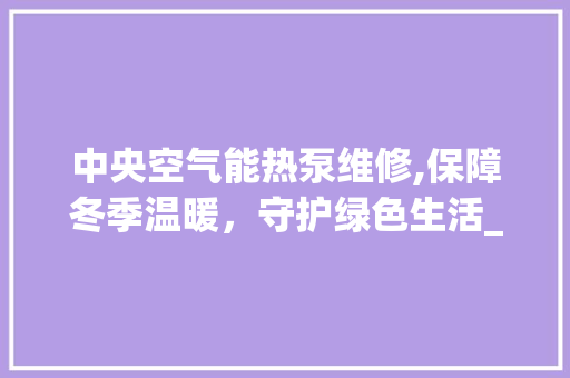 中央空气能热泵维修,保障冬季温暖，守护绿色生活_中央空气能热泵维修 中央空气能热泵维修,保障冬季温暖，守护绿色生活_中央空气能热泵维修 家电维修