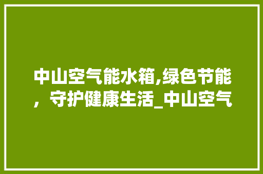 中山空气能水箱,绿色节能，守护健康生活_中山空气能水箱价钱 中山空气能水箱,绿色节能，守护健康生活_中山空气能水箱价钱 家电维修