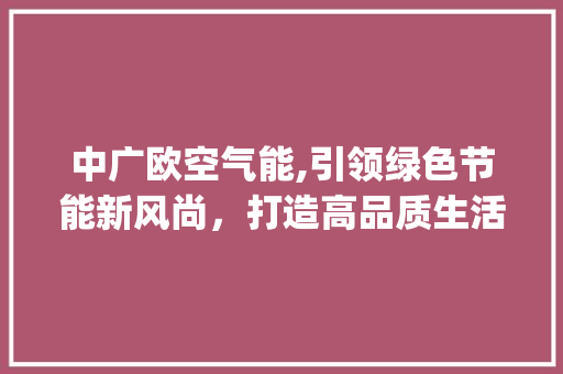 中广欧空气能,引领绿色节能新风尚，打造高品质生活_中广欧空气能质量 中广欧空气能,引领绿色节能新风尚，打造高品质生活_中广欧空气能质量 家电维修