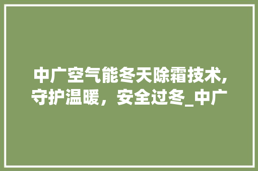 中广空气能冬天除霜技术,守护温暖，安全过冬_中广空气能冬天除霜 中广空气能冬天除霜技术,守护温暖，安全过冬_中广空气能冬天除霜 家电维修