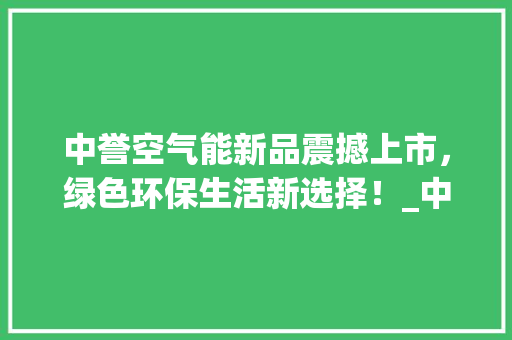 中誉空气能新品震撼上市，绿色环保生活新选择！_中誉空气能新品 中誉空气能新品震撼上市，绿色环保生活新选择！_中誉空气能新品 家电维修