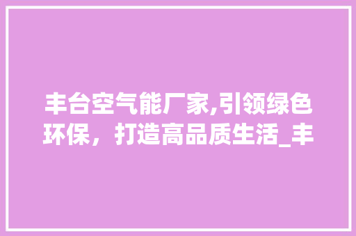 丰台空气能厂家,引领绿色环保，打造高品质生活_丰台空气能厂家供应 丰台空气能厂家,引领绿色环保，打造高品质生活_丰台空气能厂家供应 家电维修