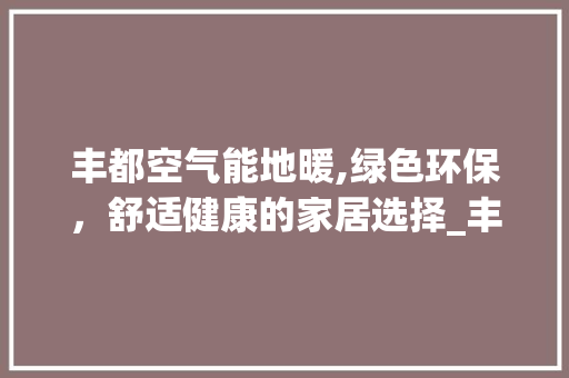 丰都空气能地暖,绿色环保，舒适健康的家居选择_丰都空气能地暖 丰都空气能地暖,绿色环保，舒适健康的家居选择_丰都空气能地暖 家电维修