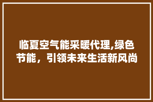 临夏空气能采暖代理,绿色节能，引领未来生活新风尚_临夏空气能采暖代理 临夏空气能采暖代理,绿色节能，引领未来生活新风尚_临夏空气能采暖代理 家电维修