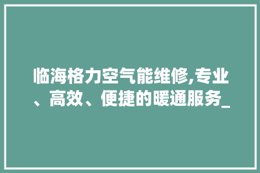 临海格力空气能维修,专业、高效、便捷的暖通服务_临海格力空气能维修 临海格力空气能维修,专业、高效、便捷的暖通服务_临海格力空气能维修 家电维修