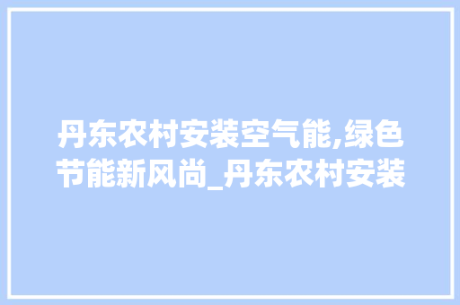 丹东农村安装空气能,绿色节能新风尚_丹东农村安装空气能 丹东农村安装空气能,绿色节能新风尚_丹东农村安装空气能 家电维修