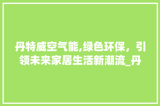 丹特威空气能,绿色环保，引领未来家居生活新潮流_丹特威空气能 家电维修