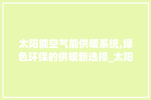 太阳能空气能供暖系统,绿色环保的供暖新选择_太阳空气能供暖图纸 太阳能空气能供暖系统,绿色环保的供暖新选择_太阳空气能供暖图纸 综合便民