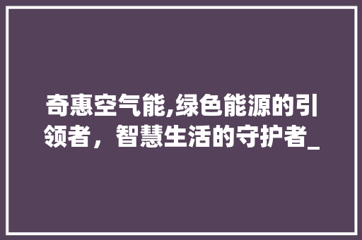奇惠空气能,绿色能源的引领者，智慧生活的守护者_奇惠空气能热 奇惠空气能,绿色能源的引领者，智慧生活的守护者_奇惠空气能热 厨房维修