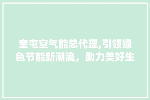 奎屯空气能总代理,引领绿色节能新潮流，助力美好生活_奎屯空气能总代理 奎屯空气能总代理,引领绿色节能新潮流，助力美好生活_奎屯空气能总代理 综合便民