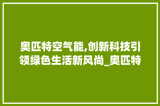 奥匹特空气能,创新科技引领绿色生活新风尚_奥匹特空气能 奥匹特空气能,创新科技引领绿色生活新风尚_奥匹特空气能 综合便民