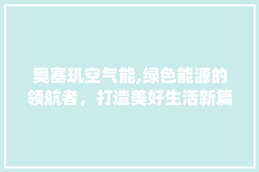 奥塞玑空气能,绿色能源的领航者，打造美好生活新篇章_奥塞玑空气能 奥塞玑空气能,绿色能源的领航者，打造美好生活新篇章_奥塞玑空气能 综合便民