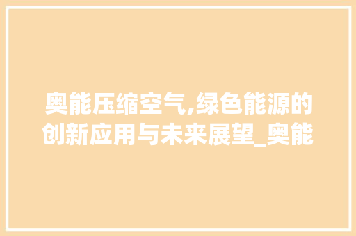 奥能压缩空气,绿色能源的创新应用与未来展望_奥能压缩空气 奥能压缩空气,绿色能源的创新应用与未来展望_奥能压缩空气 厨房维修