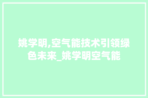 姚学明,空气能技术引领绿色未来_姚学明空气能 姚学明,空气能技术引领绿色未来_姚学明空气能 墙体维修