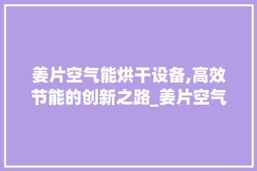 姜片空气能烘干设备,高效节能的创新之路_姜片空气能烘干设备 姜片空气能烘干设备,高效节能的创新之路_姜片空气能烘干设备 家电维修
