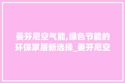 姜芬尼空气能,绿色节能的环保家居新选择_姜芬尼空气能 姜芬尼空气能,绿色节能的环保家居新选择_姜芬尼空气能 综合便民