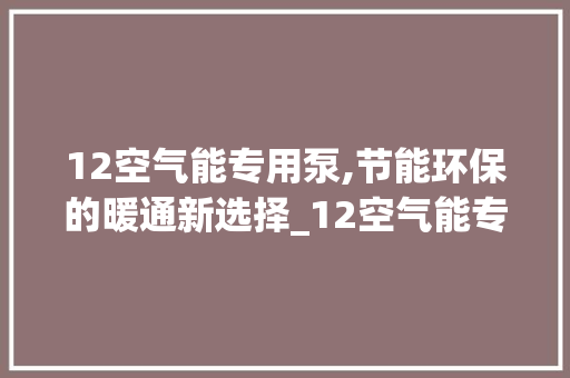 12空气能专用泵,节能环保的暖通新选择_12空气能专用泵 12空气能专用泵,节能环保的暖通新选择_12空气能专用泵 家电维修