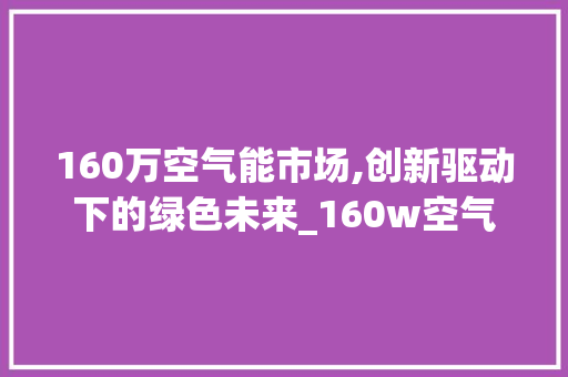 160万空气能市场,创新驱动下的绿色未来_160w空气能 160万空气能市场,创新驱动下的绿色未来_160w空气能 家电维修