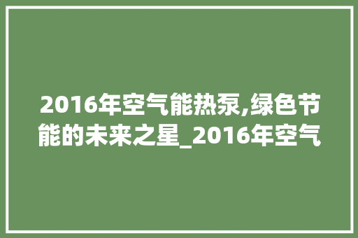 2016年空气能热泵,绿色节能的未来之星_2016年空气能热泵 2016年空气能热泵,绿色节能的未来之星_2016年空气能热泵 家电维修