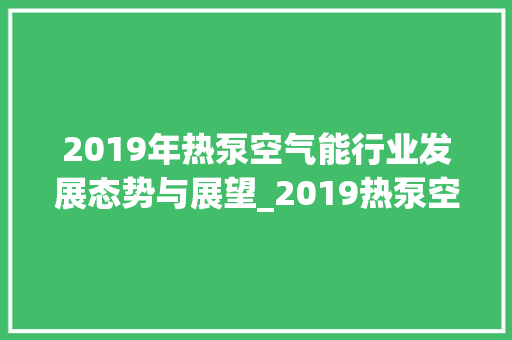 2019年热泵空气能行业发展态势与展望_2019热泵空气能 2019年热泵空气能行业发展态势与展望_2019热泵空气能 家电维修