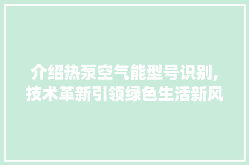 介绍热泵空气能型号识别,技术革新引领绿色生活新风尚_热泵空气能型号识别 介绍热泵空气能型号识别,技术革新引领绿色生活新风尚_热泵空气能型号识别 家电维修