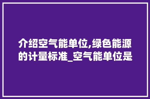 介绍空气能单位,绿色能源的计量标准_空气能单位是什么 介绍空气能单位,绿色能源的计量标准_空气能单位是什么 家电维修