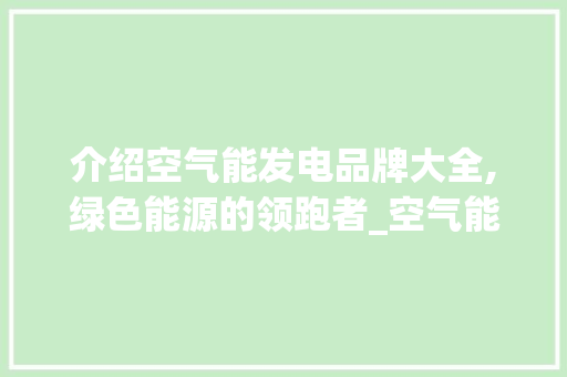 介绍空气能发电品牌大全,绿色能源的领跑者_空气能发电品牌大全 介绍空气能发电品牌大全,绿色能源的领跑者_空气能发电品牌大全 家电维修