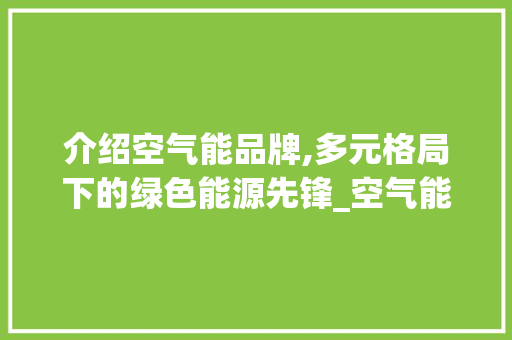 介绍空气能品牌,多元格局下的绿色能源先锋_空气能品牌有几种 介绍空气能品牌,多元格局下的绿色能源先锋_空气能品牌有几种 家电维修