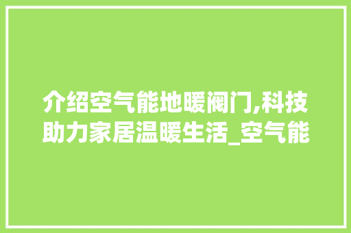 介绍空气能地暖阀门,科技助力家居温暖生活_空气能地暖阀门 介绍空气能地暖阀门,科技助力家居温暖生活_空气能地暖阀门 家电维修