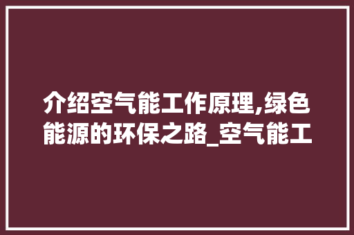 介绍空气能工作原理,绿色能源的环保之路_空气能工作原理文字 介绍空气能工作原理,绿色能源的环保之路_空气能工作原理文字 家电维修