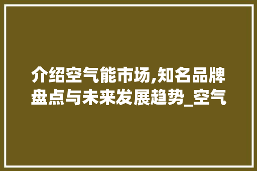 介绍空气能市场,知名品牌盘点与未来发展趋势_空气能都有哪些牌 介绍空气能市场,知名品牌盘点与未来发展趋势_空气能都有哪些牌 家电维修