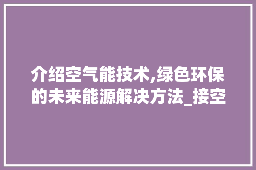 介绍空气能技术,绿色环保的未来能源解决方法_接空气能的视频 介绍空气能技术,绿色环保的未来能源解决方法_接空气能的视频 家电维修