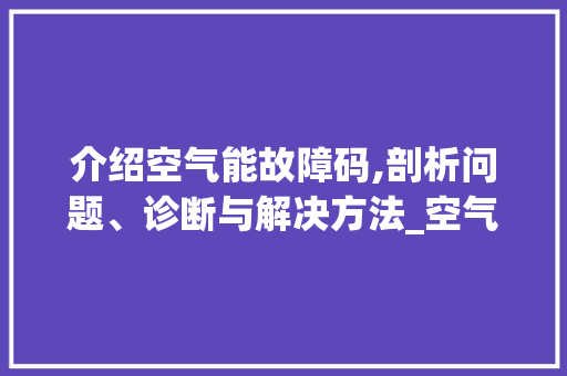 介绍空气能故障码,剖析问题、诊断与解决方法_空气能出现故障码 介绍空气能故障码,剖析问题、诊断与解决方法_空气能出现故障码 家电维修