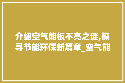 介绍空气能板不亮之谜,探寻节能环保新篇章_空气能板不亮 介绍空气能板不亮之谜,探寻节能环保新篇章_空气能板不亮 家电维修