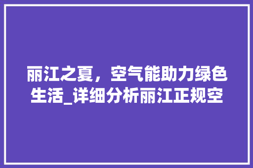 丽江之夏，空气能助力绿色生活_详细分析丽江正规空气能的优势与应用_丽江正规空气能推荐 丽江之夏，空气能助力绿色生活_详细分析丽江正规空气能的优势与应用_丽江正规空气能推荐 家电维修