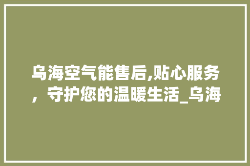 乌海空气能售后,贴心服务，守护您的温暖生活_乌海空气能售后 乌海空气能售后,贴心服务，守护您的温暖生活_乌海空气能售后 家电维修