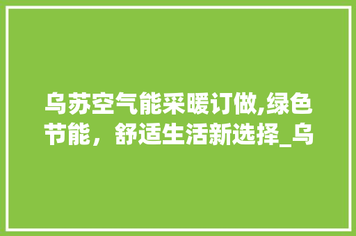 乌苏空气能采暖订做,绿色节能，舒适生活新选择_乌苏空气能采暖订做 乌苏空气能采暖订做,绿色节能，舒适生活新选择_乌苏空气能采暖订做 家电维修