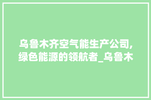 乌鲁木齐空气能生产公司,绿色能源的领航者_乌鲁木齐空气能生产公司 乌鲁木齐空气能生产公司,绿色能源的领航者_乌鲁木齐空气能生产公司 家电维修