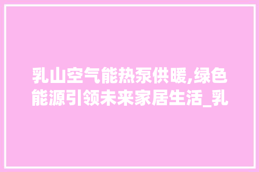 乳山空气能热泵供暖,绿色能源引领未来家居生活_乳山空气能热泵供暖 乳山空气能热泵供暖,绿色能源引领未来家居生活_乳山空气能热泵供暖 家电维修