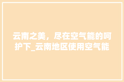 云南之美，尽在空气能的呵护下_云南地区使用空气能 云南之美，尽在空气能的呵护下_云南地区使用空气能 家电维修