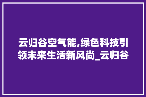 云归谷空气能,绿色科技引领未来生活新风尚_云归谷空气能 云归谷空气能,绿色科技引领未来生活新风尚_云归谷空气能 家电维修