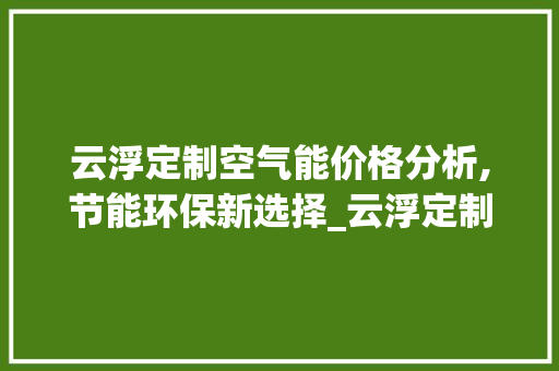 云浮定制空气能价格分析,节能环保新选择_云浮定制空气能价格 云浮定制空气能价格分析,节能环保新选择_云浮定制空气能价格 家电维修