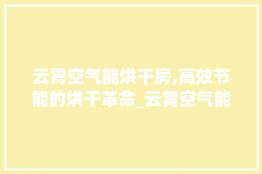 云霄空气能烘干房,高效节能的烘干革命_云霄空气能烘干房 云霄空气能烘干房,高效节能的烘干革命_云霄空气能烘干房 家电维修