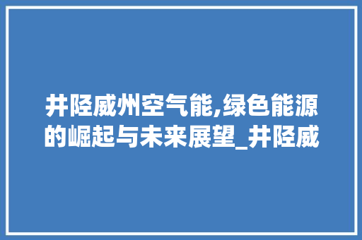井陉威州空气能,绿色能源的崛起与未来展望_井陉威州空气能 井陉威州空气能,绿色能源的崛起与未来展望_井陉威州空气能 家电维修