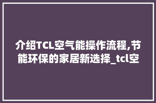 介绍TCL空气能操作流程,节能环保的家居新选择_tcl空气能操作流程 介绍TCL空气能操作流程,节能环保的家居新选择_tcl空气能操作流程 家电维修