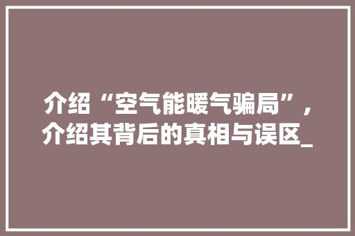 介绍“空气能暖气骗局”,介绍其背后的真相与误区_空气能暖气骗局吗 介绍“空气能暖气骗局”,介绍其背后的真相与误区_空气能暖气骗局吗 家电维修