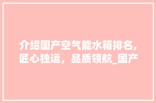 介绍国产空气能水箱排名,匠心独运，品质领航_国产空气能水箱排名 介绍国产空气能水箱排名,匠心独运，品质领航_国产空气能水箱排名 家电维修