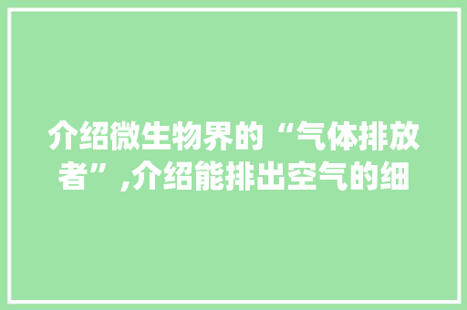 介绍微生物界的“气体排放者”,介绍能排出空气的细菌奥秘_什么细菌能排出空气 介绍微生物界的“气体排放者”,介绍能排出空气的细菌奥秘_什么细菌能排出空气 家电维修