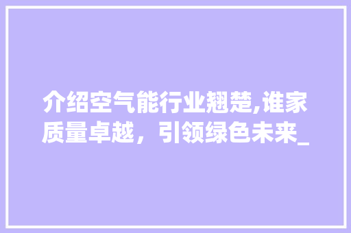 介绍空气能行业翘楚,谁家质量卓越，引领绿色未来_空气能谁家质量好 介绍空气能行业翘楚,谁家质量卓越，引领绿色未来_空气能谁家质量好 家电维修